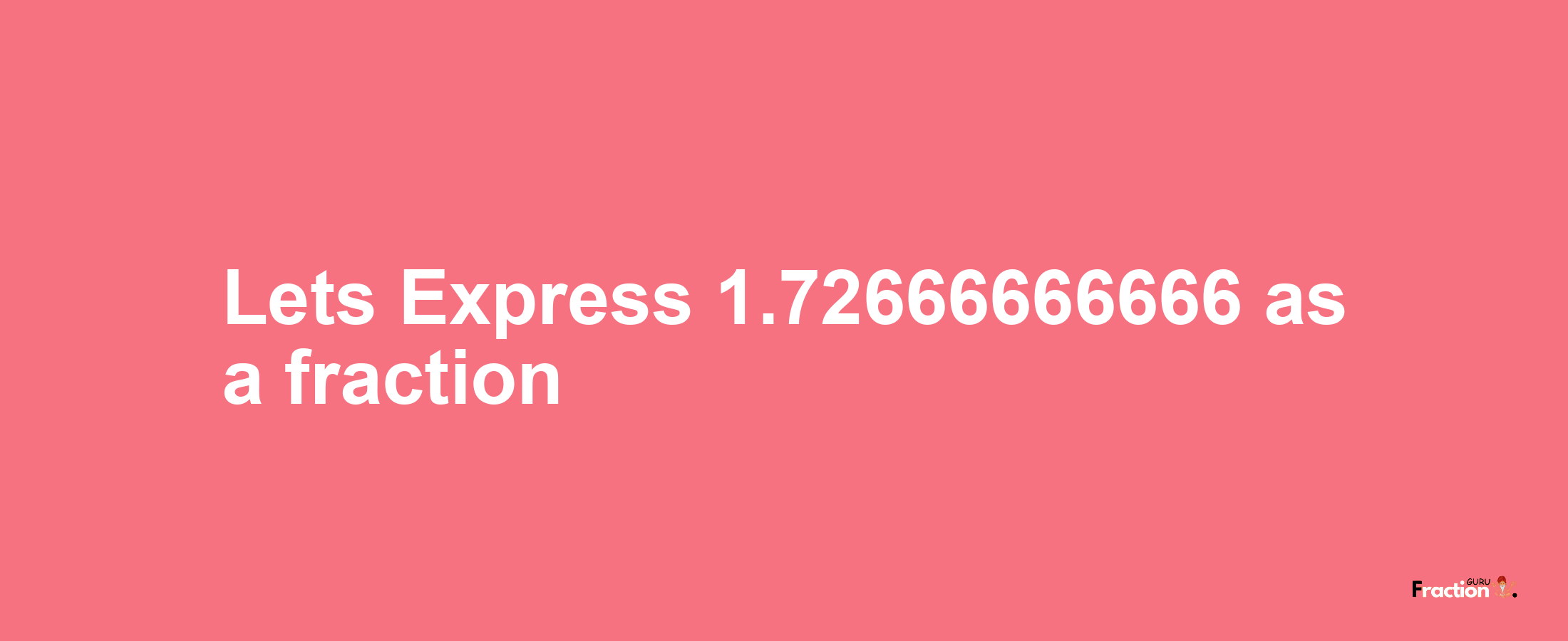 Lets Express 1.72666666666 as afraction